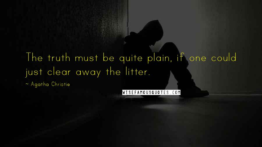 Agatha Christie Quotes: The truth must be quite plain, if one could just clear away the litter.