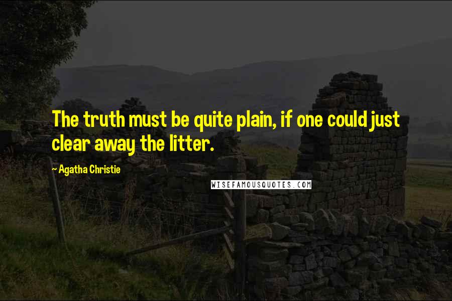 Agatha Christie Quotes: The truth must be quite plain, if one could just clear away the litter.