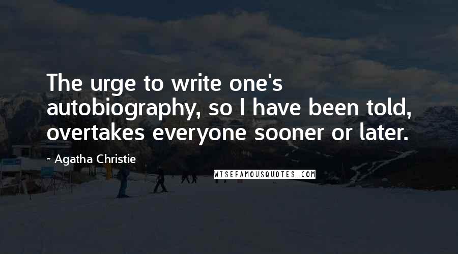 Agatha Christie Quotes: The urge to write one's autobiography, so I have been told, overtakes everyone sooner or later.