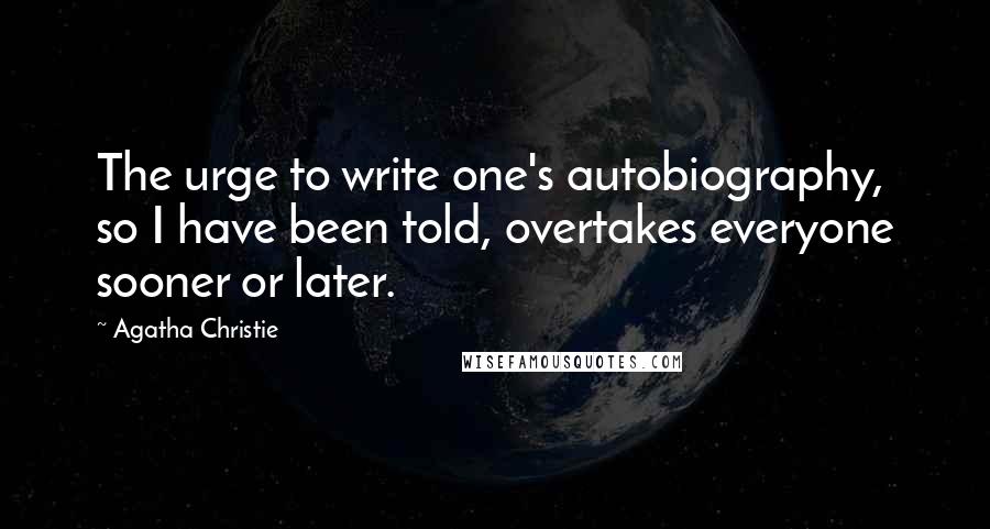 Agatha Christie Quotes: The urge to write one's autobiography, so I have been told, overtakes everyone sooner or later.
