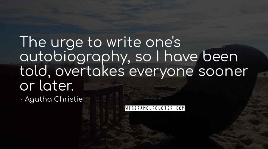 Agatha Christie Quotes: The urge to write one's autobiography, so I have been told, overtakes everyone sooner or later.