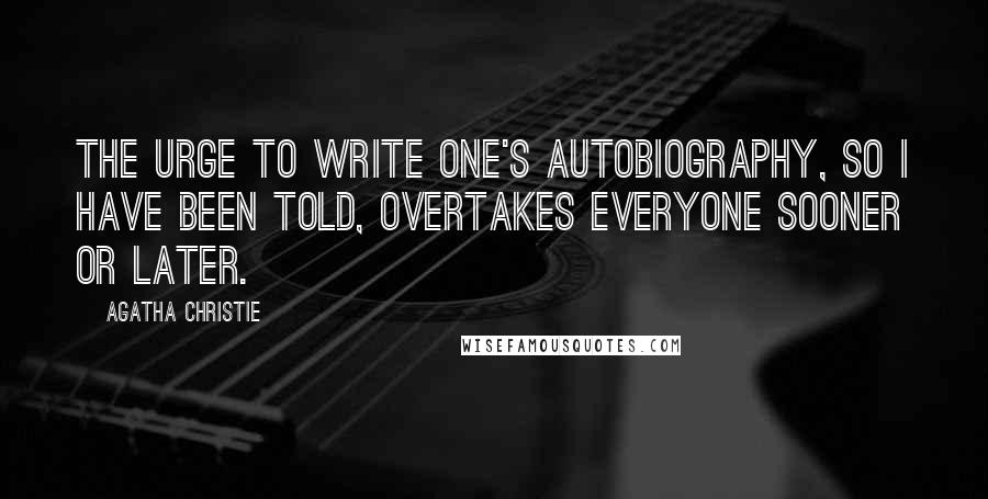 Agatha Christie Quotes: The urge to write one's autobiography, so I have been told, overtakes everyone sooner or later.