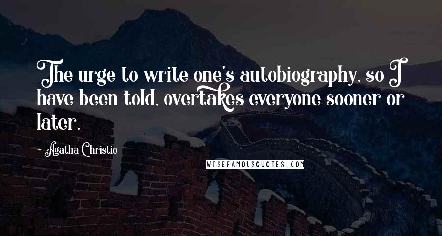 Agatha Christie Quotes: The urge to write one's autobiography, so I have been told, overtakes everyone sooner or later.