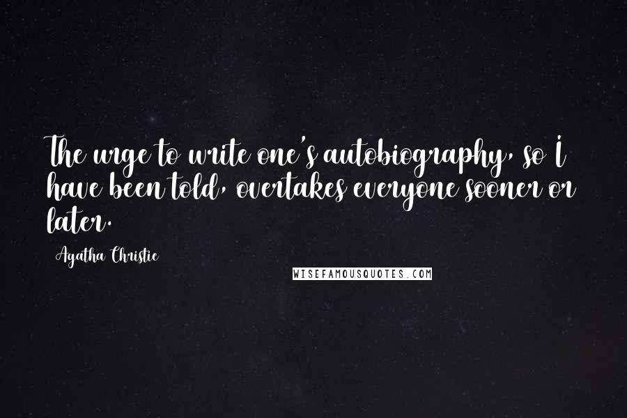 Agatha Christie Quotes: The urge to write one's autobiography, so I have been told, overtakes everyone sooner or later.