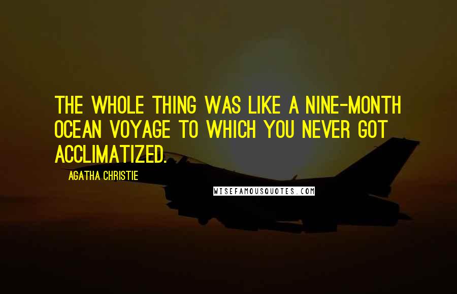 Agatha Christie Quotes: The whole thing was like a nine-month ocean voyage to which you never got acclimatized.