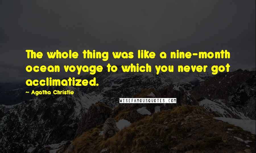 Agatha Christie Quotes: The whole thing was like a nine-month ocean voyage to which you never got acclimatized.