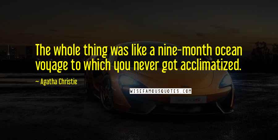 Agatha Christie Quotes: The whole thing was like a nine-month ocean voyage to which you never got acclimatized.