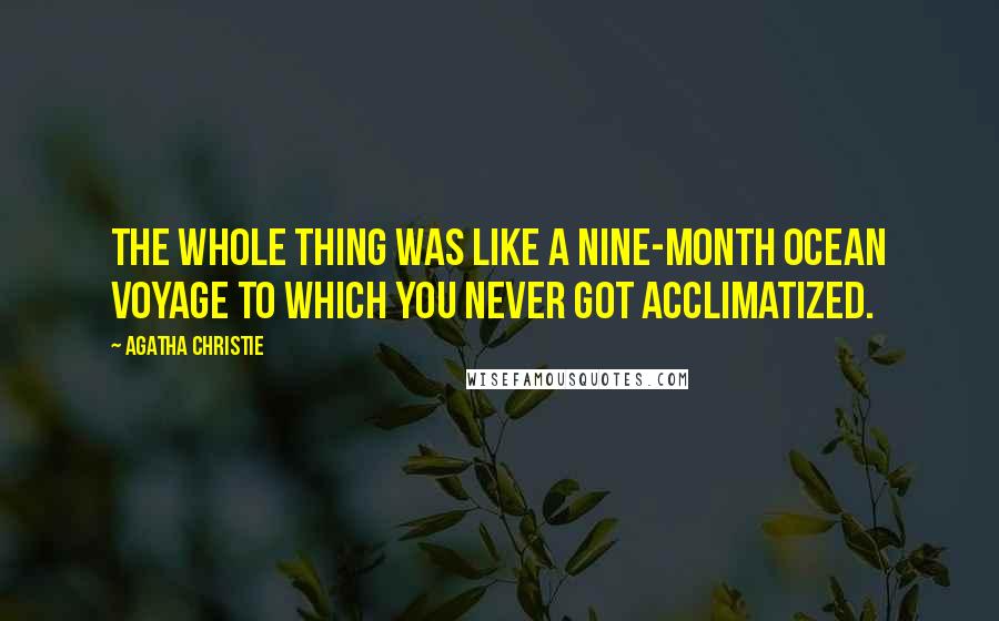 Agatha Christie Quotes: The whole thing was like a nine-month ocean voyage to which you never got acclimatized.