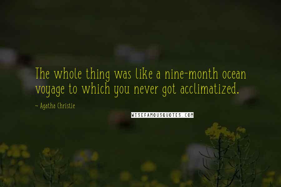 Agatha Christie Quotes: The whole thing was like a nine-month ocean voyage to which you never got acclimatized.