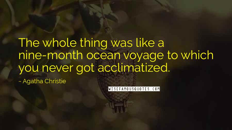 Agatha Christie Quotes: The whole thing was like a nine-month ocean voyage to which you never got acclimatized.