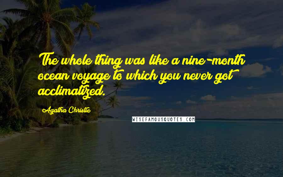 Agatha Christie Quotes: The whole thing was like a nine-month ocean voyage to which you never got acclimatized.