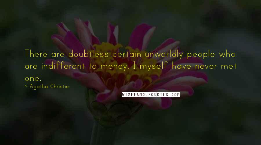 Agatha Christie Quotes: There are doubtless certain unworldly people who are indifferent to money. I myself have never met one.
