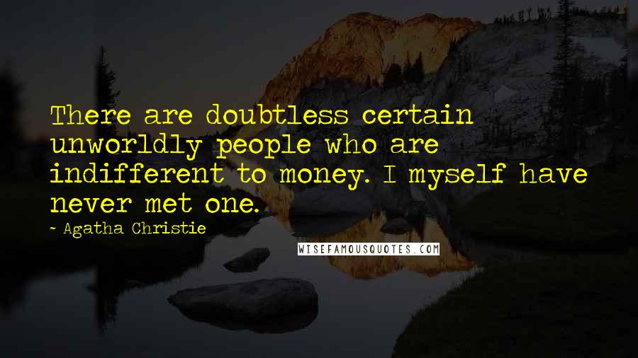 Agatha Christie Quotes: There are doubtless certain unworldly people who are indifferent to money. I myself have never met one.