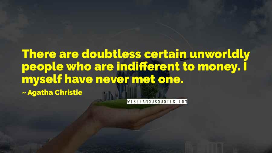 Agatha Christie Quotes: There are doubtless certain unworldly people who are indifferent to money. I myself have never met one.