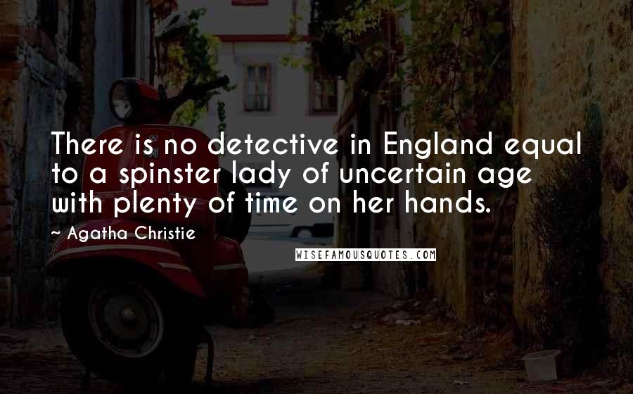 Agatha Christie Quotes: There is no detective in England equal to a spinster lady of uncertain age with plenty of time on her hands.