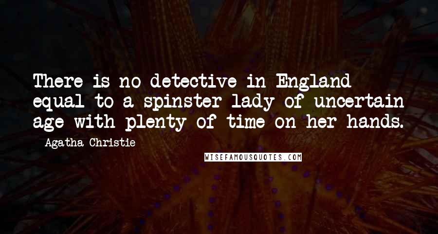 Agatha Christie Quotes: There is no detective in England equal to a spinster lady of uncertain age with plenty of time on her hands.