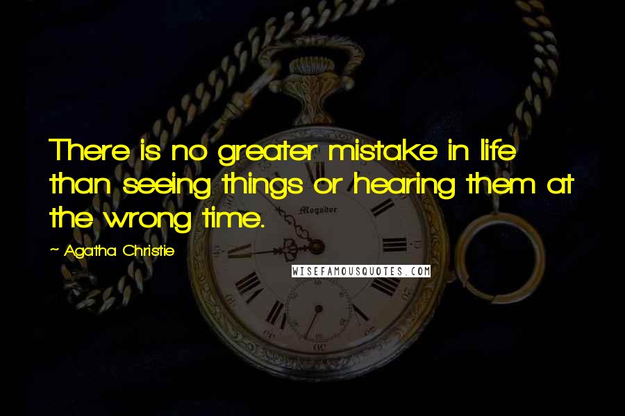 Agatha Christie Quotes: There is no greater mistake in life than seeing things or hearing them at the wrong time.