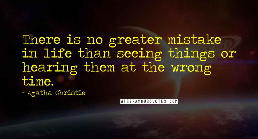 Agatha Christie Quotes: There is no greater mistake in life than seeing things or hearing them at the wrong time.