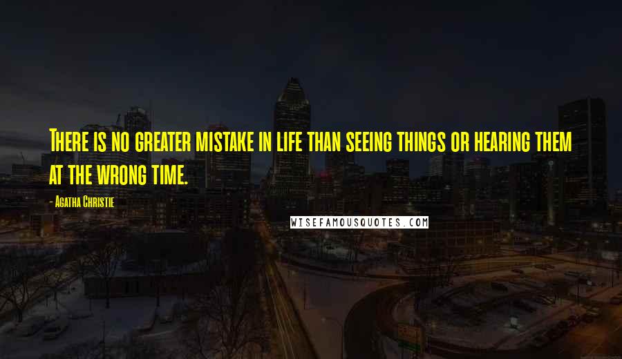 Agatha Christie Quotes: There is no greater mistake in life than seeing things or hearing them at the wrong time.