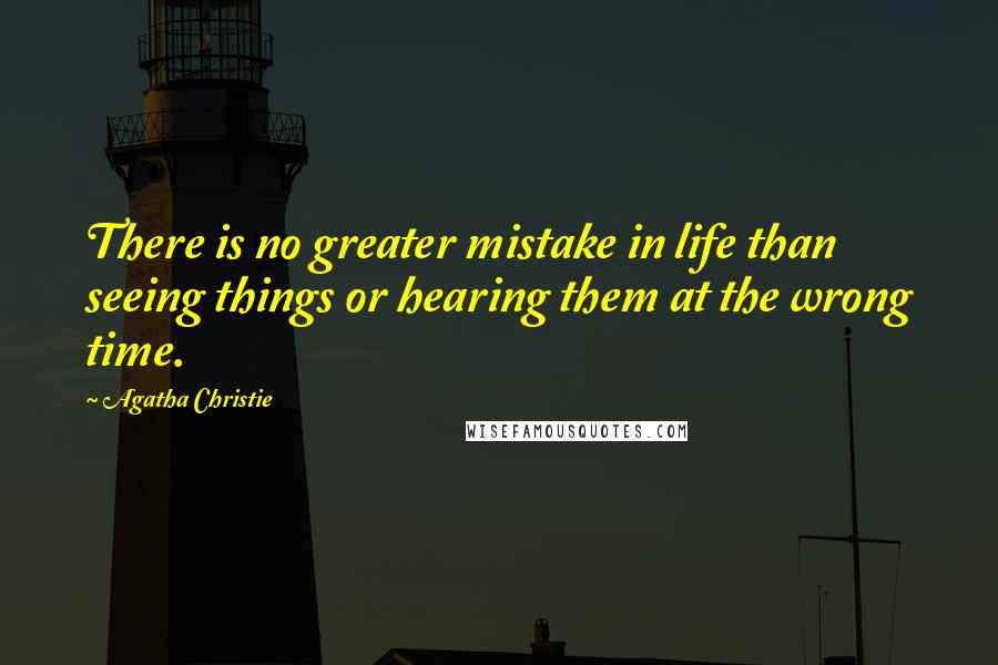 Agatha Christie Quotes: There is no greater mistake in life than seeing things or hearing them at the wrong time.