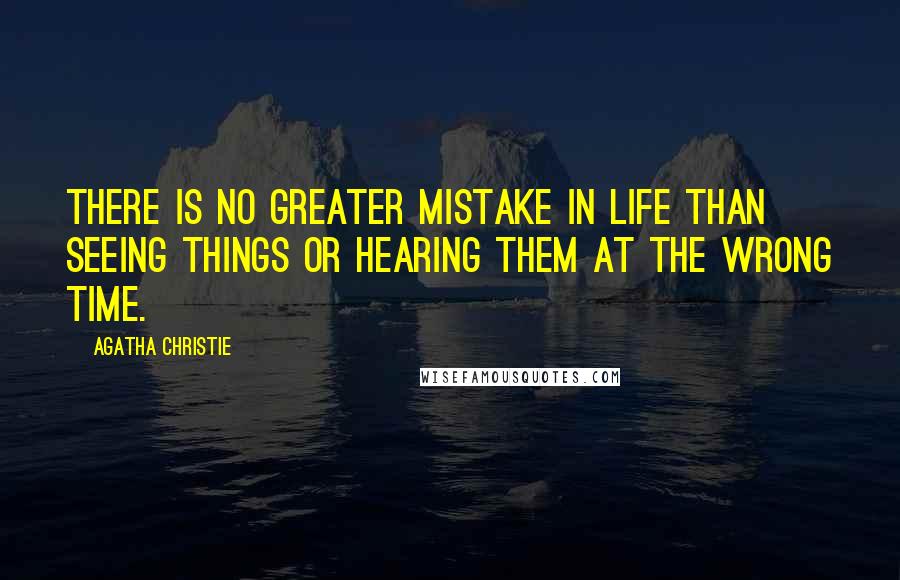 Agatha Christie Quotes: There is no greater mistake in life than seeing things or hearing them at the wrong time.