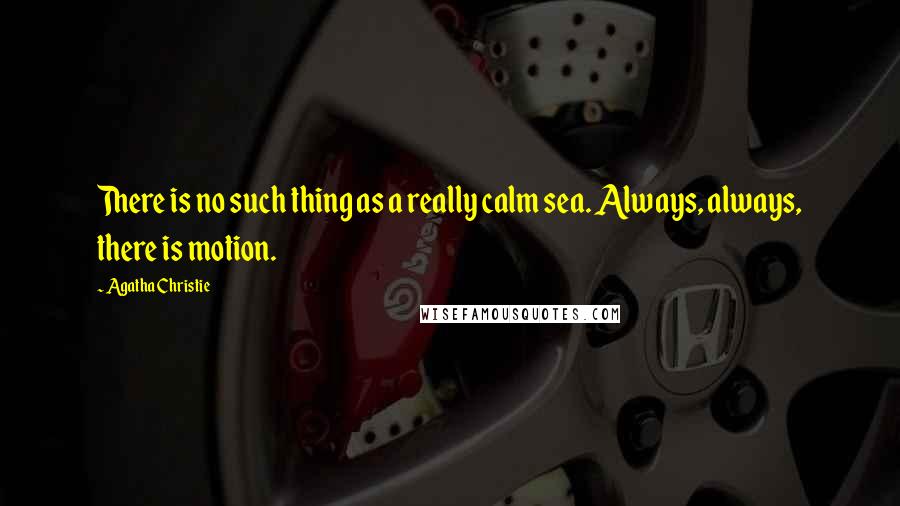 Agatha Christie Quotes: There is no such thing as a really calm sea. Always, always, there is motion.