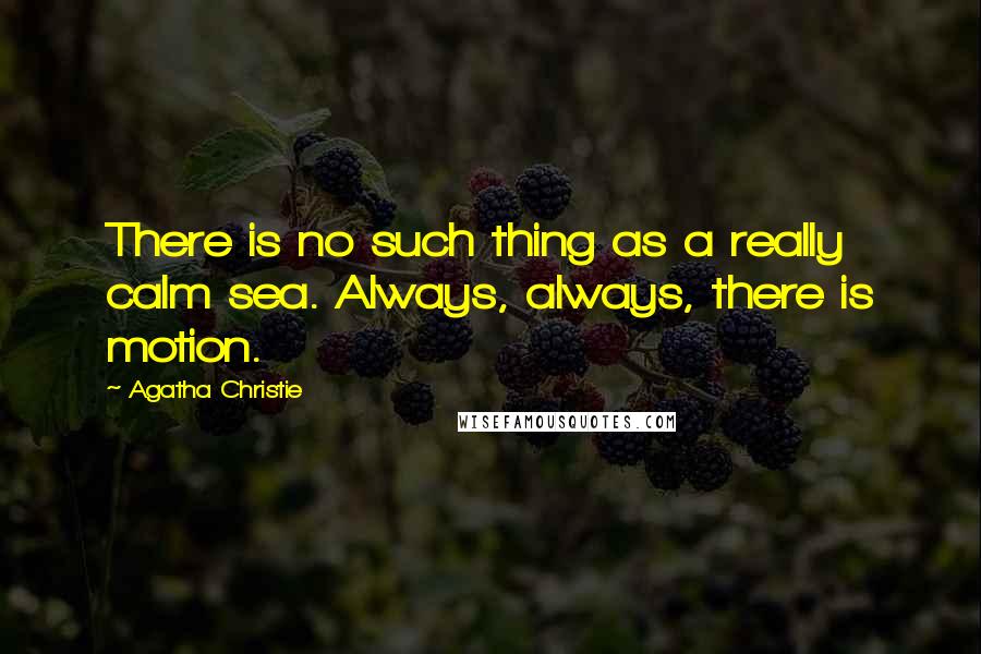Agatha Christie Quotes: There is no such thing as a really calm sea. Always, always, there is motion.