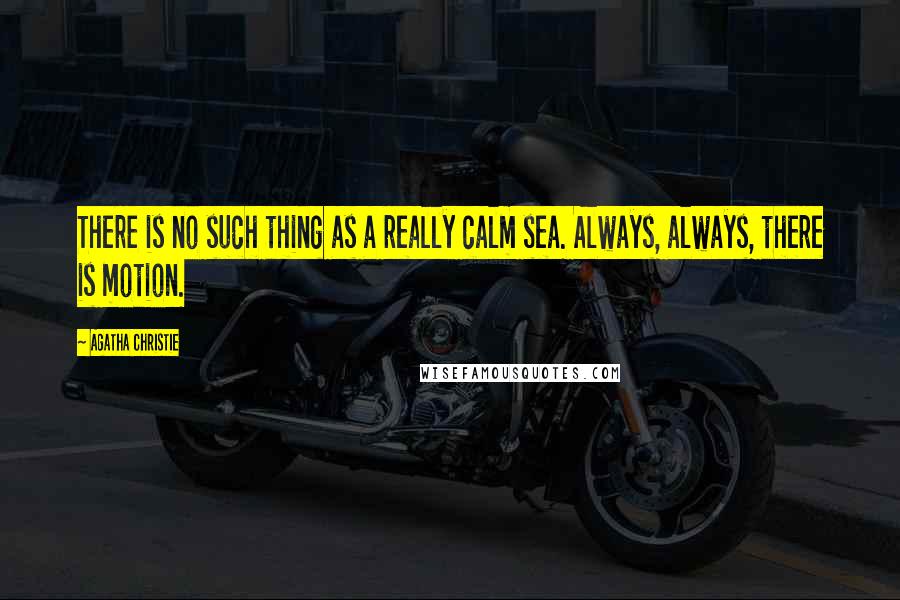 Agatha Christie Quotes: There is no such thing as a really calm sea. Always, always, there is motion.