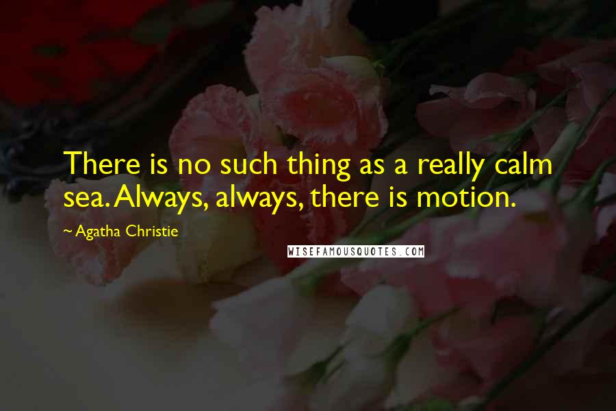 Agatha Christie Quotes: There is no such thing as a really calm sea. Always, always, there is motion.