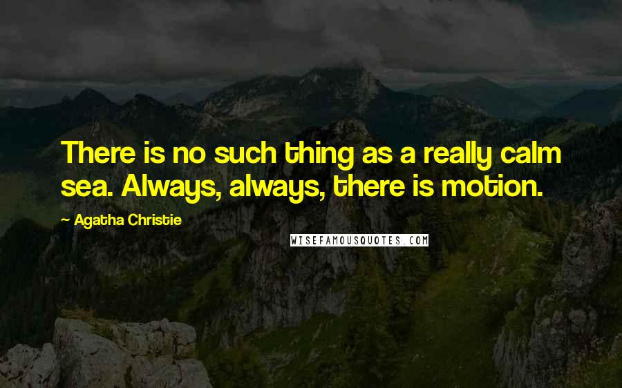 Agatha Christie Quotes: There is no such thing as a really calm sea. Always, always, there is motion.