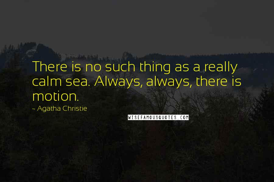 Agatha Christie Quotes: There is no such thing as a really calm sea. Always, always, there is motion.