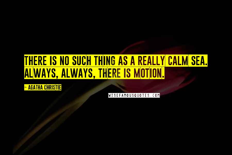 Agatha Christie Quotes: There is no such thing as a really calm sea. Always, always, there is motion.