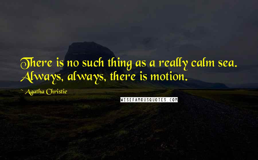 Agatha Christie Quotes: There is no such thing as a really calm sea. Always, always, there is motion.