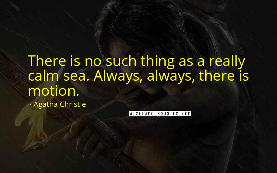 Agatha Christie Quotes: There is no such thing as a really calm sea. Always, always, there is motion.