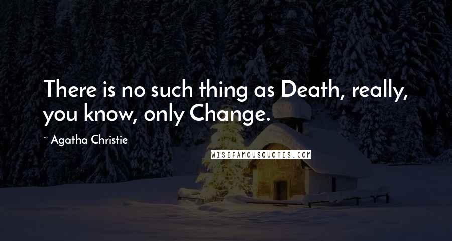 Agatha Christie Quotes: There is no such thing as Death, really, you know, only Change.