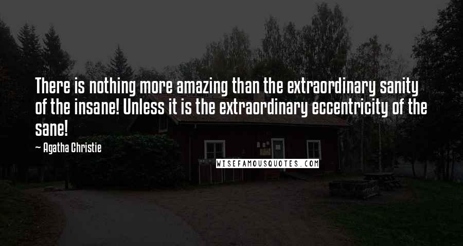 Agatha Christie Quotes: There is nothing more amazing than the extraordinary sanity of the insane! Unless it is the extraordinary eccentricity of the sane!