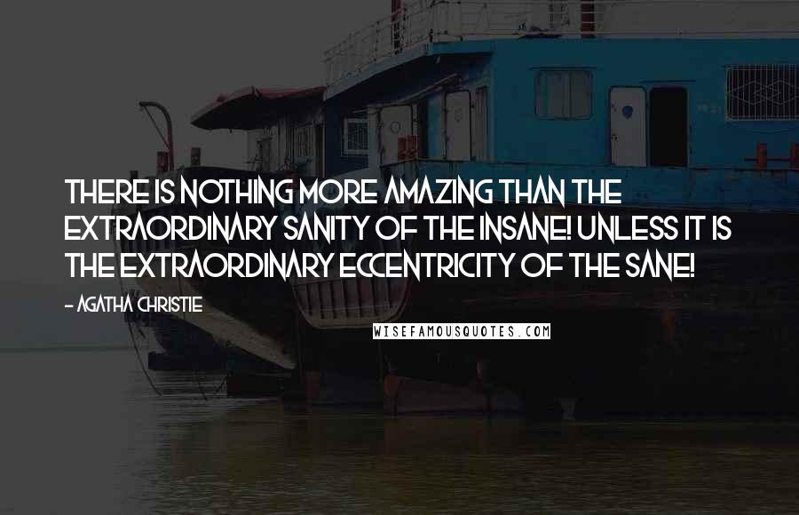 Agatha Christie Quotes: There is nothing more amazing than the extraordinary sanity of the insane! Unless it is the extraordinary eccentricity of the sane!