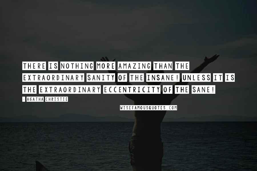 Agatha Christie Quotes: There is nothing more amazing than the extraordinary sanity of the insane! Unless it is the extraordinary eccentricity of the sane!
