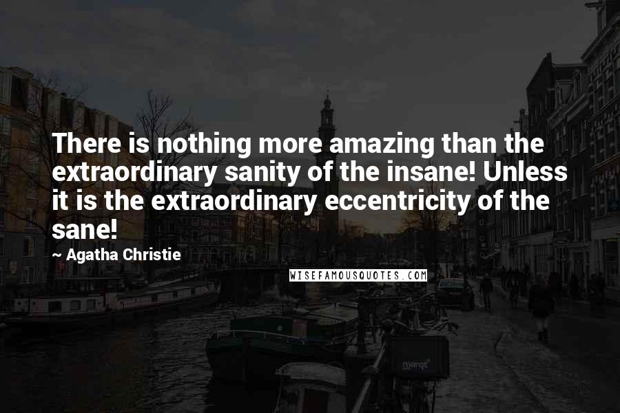 Agatha Christie Quotes: There is nothing more amazing than the extraordinary sanity of the insane! Unless it is the extraordinary eccentricity of the sane!