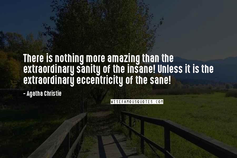 Agatha Christie Quotes: There is nothing more amazing than the extraordinary sanity of the insane! Unless it is the extraordinary eccentricity of the sane!