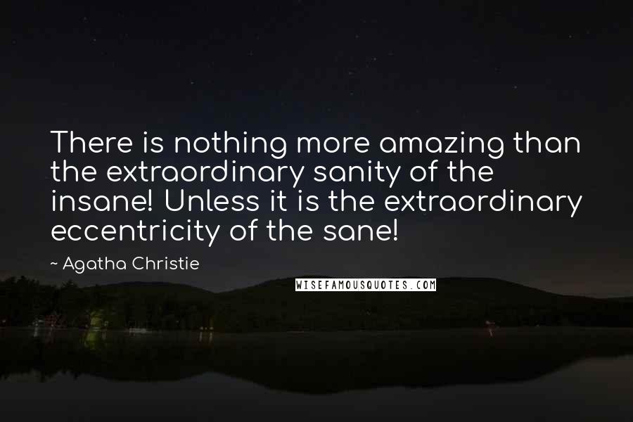 Agatha Christie Quotes: There is nothing more amazing than the extraordinary sanity of the insane! Unless it is the extraordinary eccentricity of the sane!
