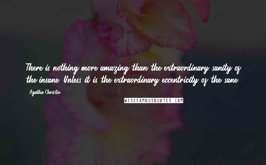 Agatha Christie Quotes: There is nothing more amazing than the extraordinary sanity of the insane! Unless it is the extraordinary eccentricity of the sane!