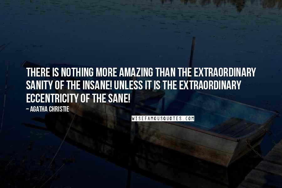 Agatha Christie Quotes: There is nothing more amazing than the extraordinary sanity of the insane! Unless it is the extraordinary eccentricity of the sane!