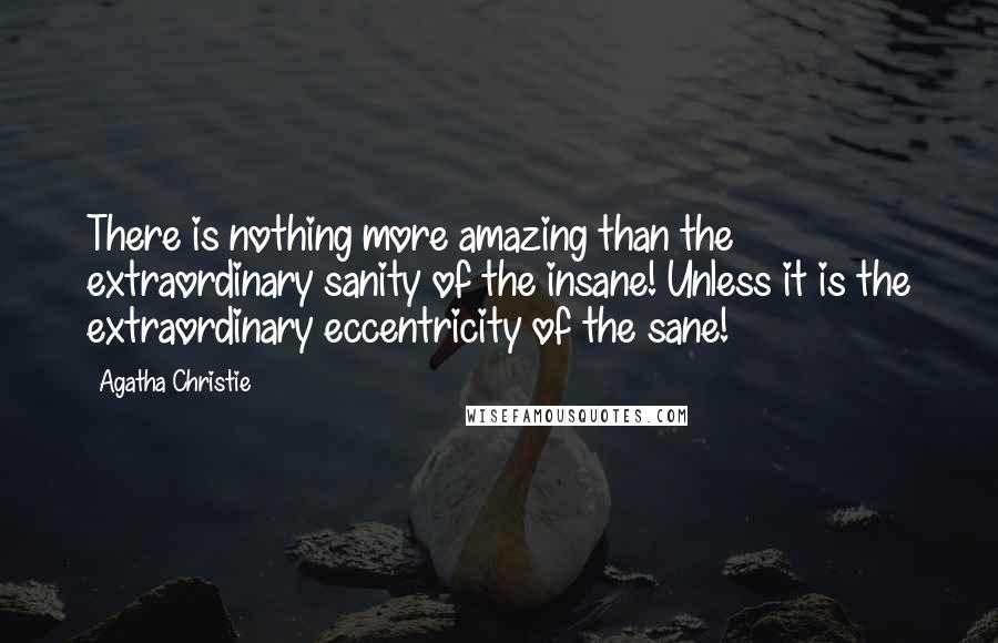 Agatha Christie Quotes: There is nothing more amazing than the extraordinary sanity of the insane! Unless it is the extraordinary eccentricity of the sane!