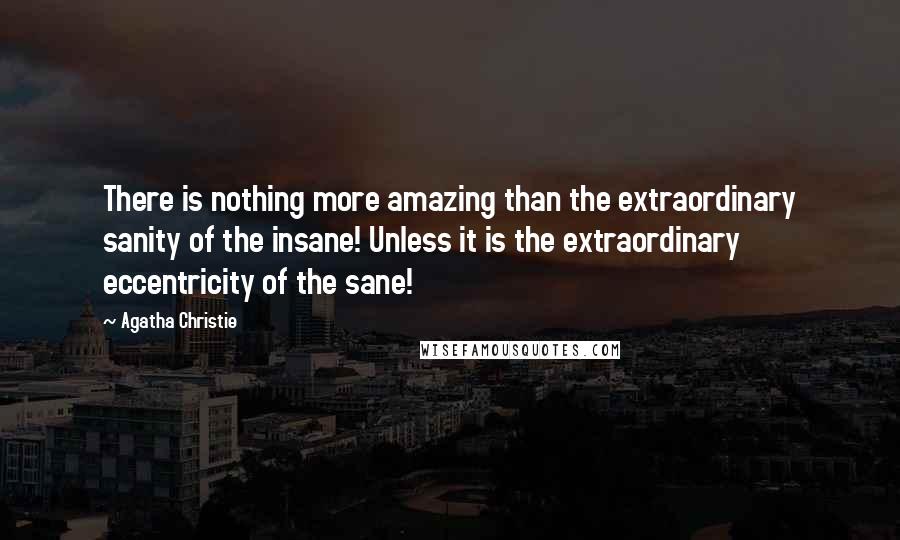 Agatha Christie Quotes: There is nothing more amazing than the extraordinary sanity of the insane! Unless it is the extraordinary eccentricity of the sane!