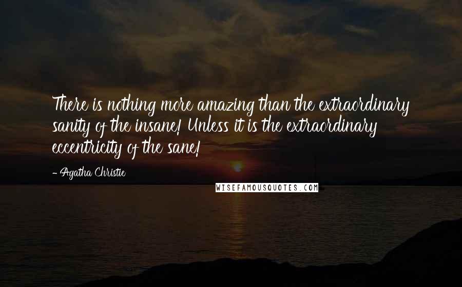 Agatha Christie Quotes: There is nothing more amazing than the extraordinary sanity of the insane! Unless it is the extraordinary eccentricity of the sane!