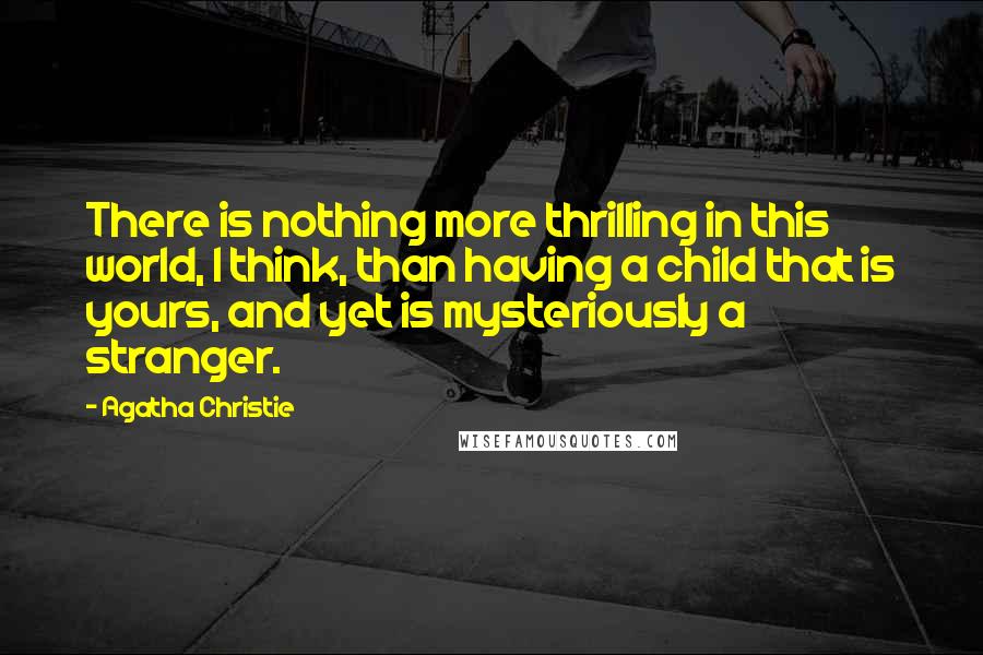 Agatha Christie Quotes: There is nothing more thrilling in this world, I think, than having a child that is yours, and yet is mysteriously a stranger.