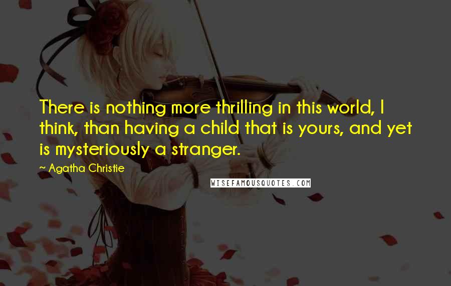 Agatha Christie Quotes: There is nothing more thrilling in this world, I think, than having a child that is yours, and yet is mysteriously a stranger.