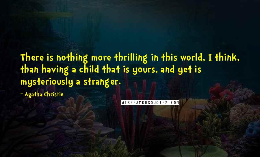 Agatha Christie Quotes: There is nothing more thrilling in this world, I think, than having a child that is yours, and yet is mysteriously a stranger.