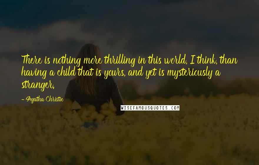 Agatha Christie Quotes: There is nothing more thrilling in this world, I think, than having a child that is yours, and yet is mysteriously a stranger.